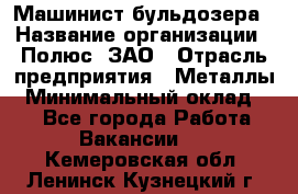Машинист бульдозера › Название организации ­ Полюс, ЗАО › Отрасль предприятия ­ Металлы › Минимальный оклад ­ 1 - Все города Работа » Вакансии   . Кемеровская обл.,Ленинск-Кузнецкий г.